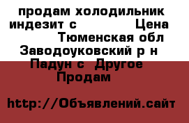 продам холодильник индезит с no frost › Цена ­ 12 000 - Тюменская обл., Заводоуковский р-н, Падун с. Другое » Продам   